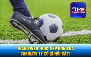 Trang web trực tiếp bóng đá Cakhiatv 17 có gì nổi bật?